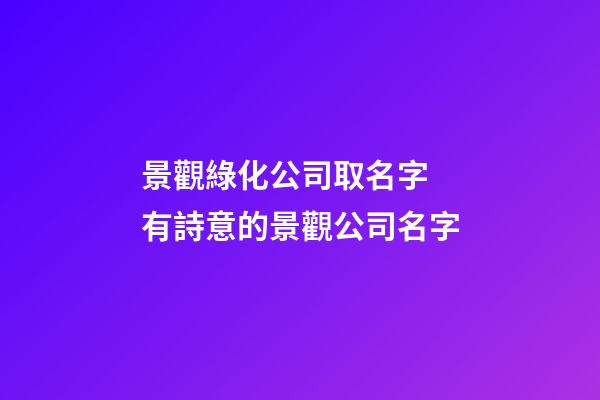 景觀綠化公司取名字 有詩意的景觀公司名字-第1張-公司起名-玄機派
